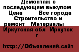 Демонтаж с последующим выкупом  › Цена ­ 10 - Все города Строительство и ремонт » Материалы   . Иркутская обл.,Иркутск г.
